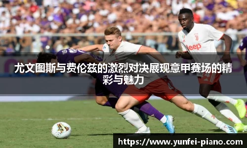 尤文图斯与费伦兹的激烈对决展现意甲赛场的精彩与魅力