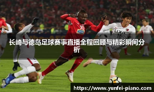 长崎与德岛足球赛事直播全程回顾与精彩瞬间分析