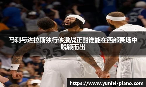 zoty中欧马刺与达拉斯独行侠激战正酣谁能在西部赛场中脱颖而出